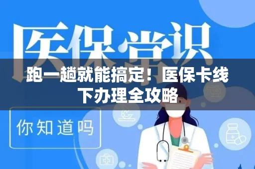 跑一趟就能搞定！医保卡线下办理全攻略