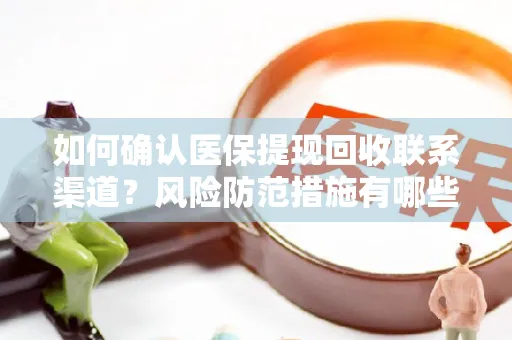 如何确认医保提现回收联系渠道？风险防范措施有哪些？